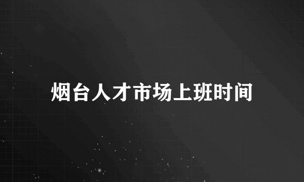 烟台人才市场上班时间