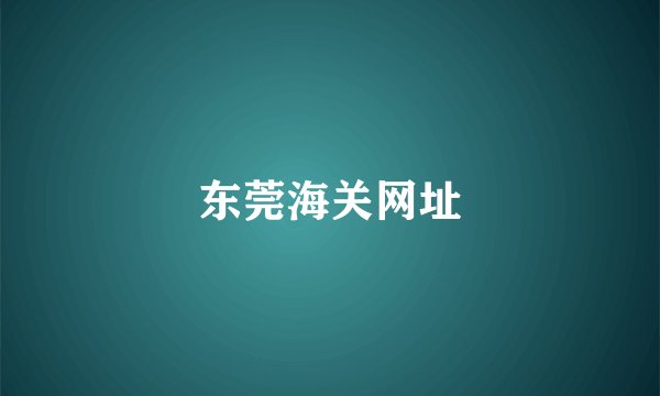 东莞海关网址