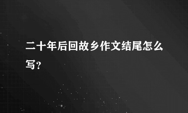二十年后回故乡作文结尾怎么写？