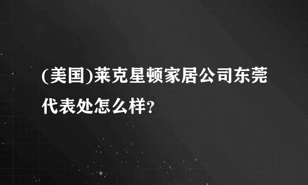(美国)莱克星顿家居公司东莞代表处怎么样？