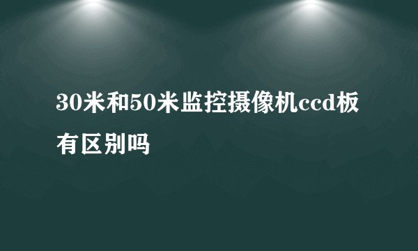 30米和50米监控摄像机ccd板有区别吗