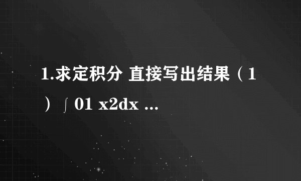 1.求定积分 直接写出结果（1）∫01 x2dx 注：前边的∫01是1是上标 0是下标 x2是X的2次方 （2） ∫01