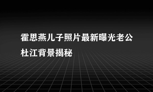 霍思燕儿子照片最新曝光老公杜江背景揭秘