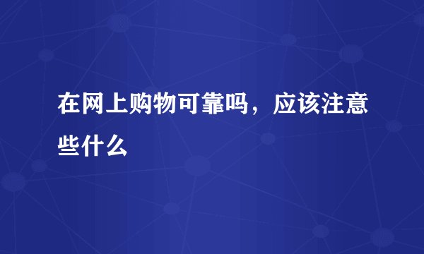 在网上购物可靠吗，应该注意些什么