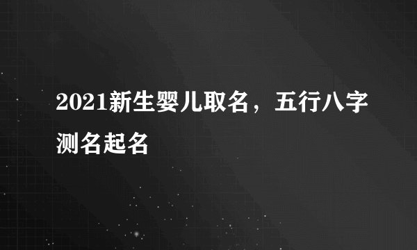 2021新生婴儿取名,五行八字测名起名