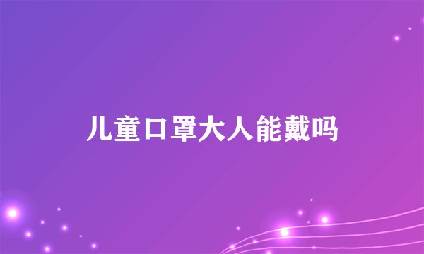 儿童口罩大人能戴吗