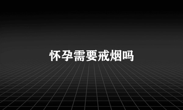 怀孕需要戒烟吗