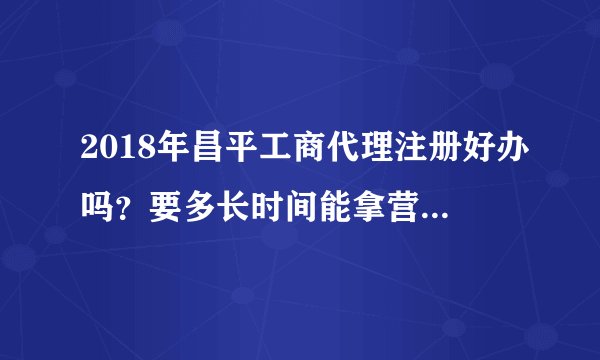 2018年昌平工商代理注册好办吗？要多长时间能拿营业执照？