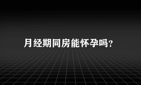 月经期同房能怀孕吗?