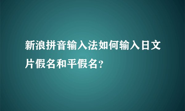 新浪拼音输入法如何输入日文片假名和平假名?