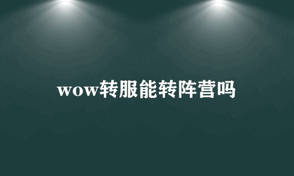 wow转服能转阵营吗