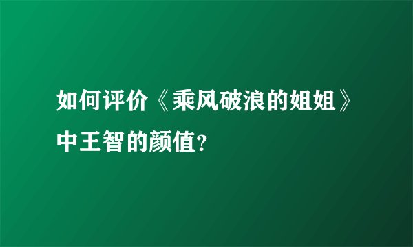 如何评价《乘风破浪的姐姐》中王智的颜值?