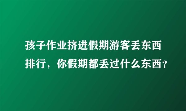 孩子作业挤进假期游客丢东西排行，你假期都丢过什么东西？