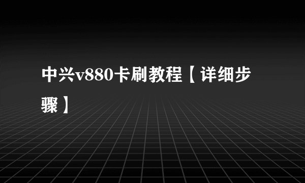 中兴v880卡刷教程【详细步骤】