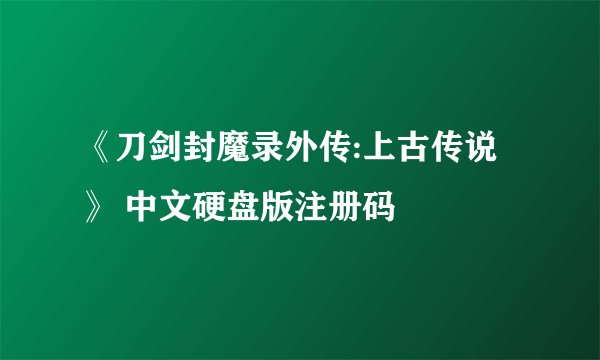 《刀剑封魔录外传:上古传说》 中文硬盘版注册码