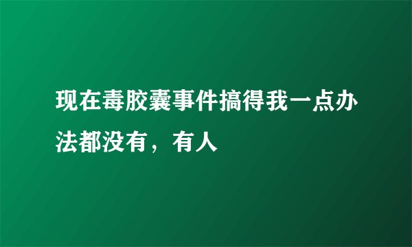 现在毒胶囊事件搞得我一点办法都没有，有人