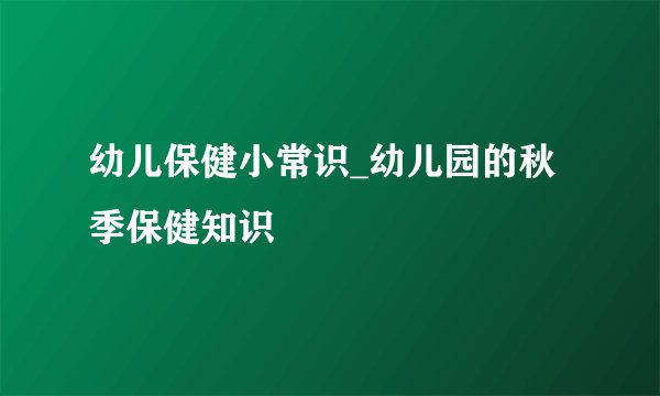幼儿保健小常识_幼儿园的秋季保健知识