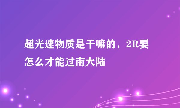 超光速物质是干嘛的，2R要怎么才能过南大陆