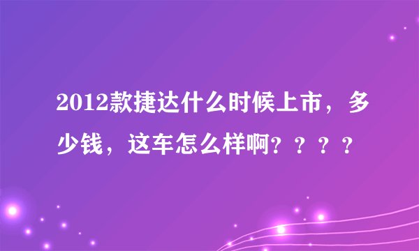 2012款捷达什么时候上市，多少钱，这车怎么样啊？？？？