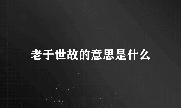 老于世故的意思是什么