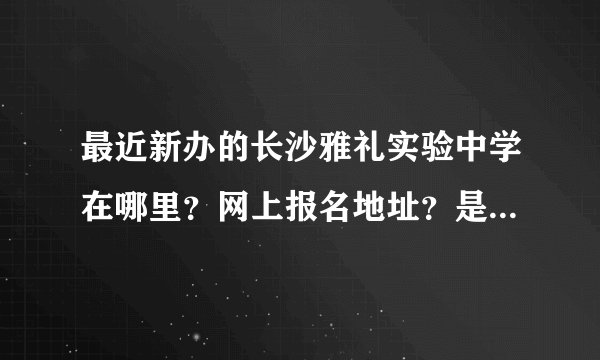 最近新办的长沙雅礼实验中学在哪里?网上报名地址?是不是本部?是不是属于南雅或北雅?