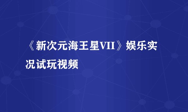 《新次元海王星VII》娱乐实况试玩视频