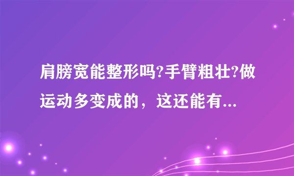 肩膀宽能整形吗?手臂粗壮?做运动多变成的，这还能有救...