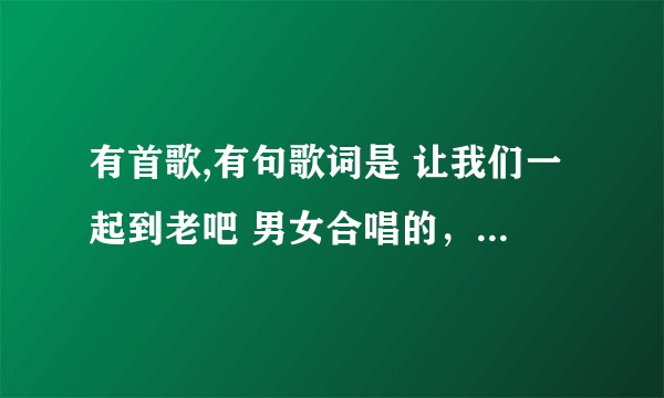 有首歌,有句歌词是 让我们一起到老吧 男女合唱的,求歌名!!!