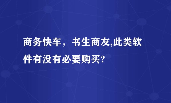 商务快车，书生商友,此类软件有没有必要购买?