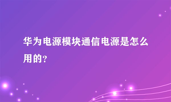 华为电源模块通信电源是怎么用的?
