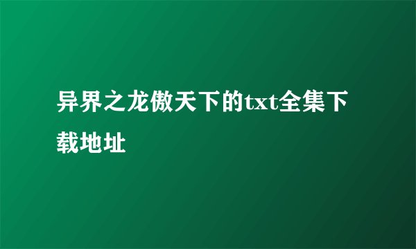 异界之龙傲天下的txt全集下载地址