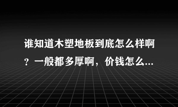 谁知道木塑地板到底怎么样啊？一般都多厚啊，价钱怎么样？是不是一般都用在户外啊？建材市场里有没有卖的