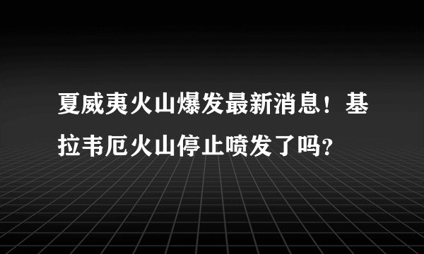 夏威夷火山爆发最新消息!基拉韦厄火山停止喷发了吗?
