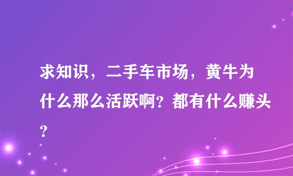 求知识，二手车市场，黄牛为什么那么活跃啊？都有什么赚头？