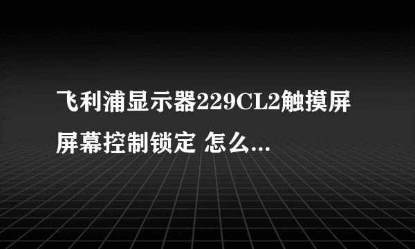 飞利浦显示器229CL2触摸屏 屏幕控制锁定 怎么解？按住开锁键就出来 注意 屏幕控制锁定 按什么键