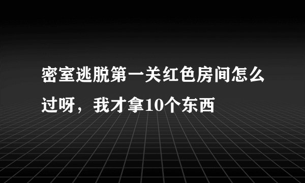 密室逃脱第一关红色房间怎么过呀，我才拿10个东西