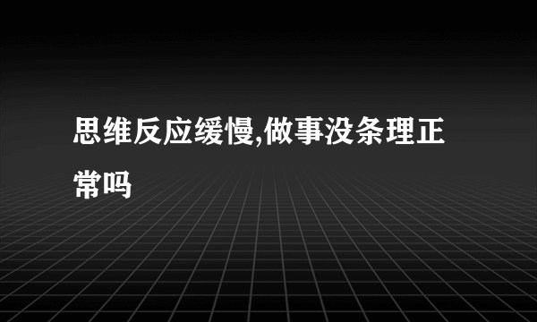 思维反应缓慢,做事没条理正常吗