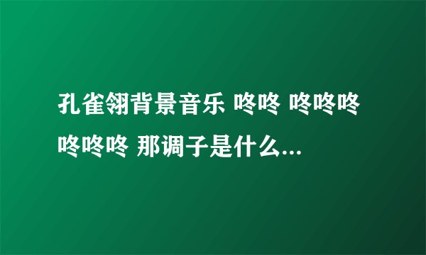 孔雀翎背景音乐 咚咚 咚咚咚 咚咚咚 那调子是什么歌或哪有下载的吗?