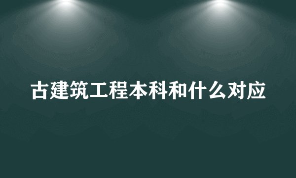 古建筑工程本科和什么对应