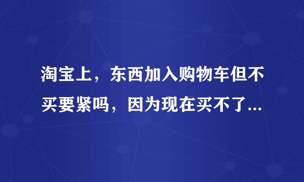 淘宝上，东西加入购物车但不买要紧吗，因为现在买不了，但是过半个月就有钱买了。想保留不被人买走？