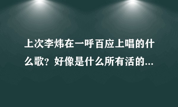 上次李炜在一呼百应上唱的什么歌？好像是什么所有活的东西什么的，忘了！
