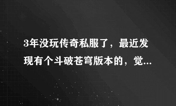 3年没玩传奇私服了，最近发现有个斗破苍穹版本的，觉得还不错，就去玩了。但是斗皇以后装备怎么都打不出来
