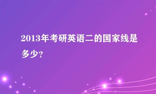 2013年考研英语二的国家线是多少?
