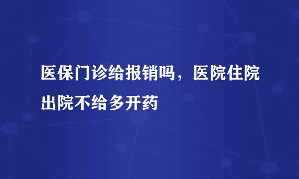 医保门诊给报销吗，医院住院出院不给多开药