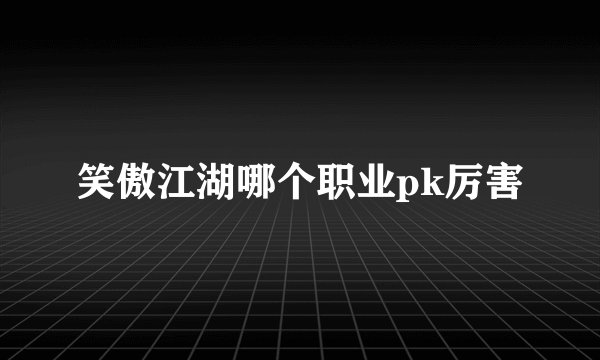 笑傲江湖哪个职业pk厉害