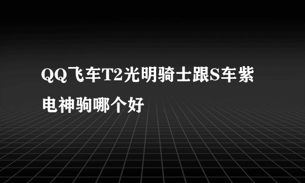 QQ飞车T2光明骑士跟S车紫电神驹哪个好