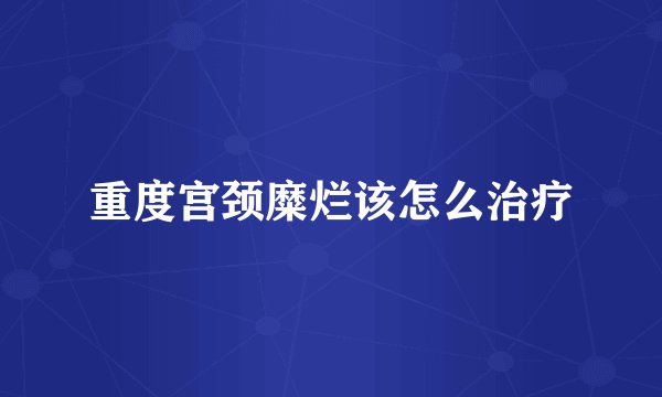 重度宫颈糜烂该怎么治疗