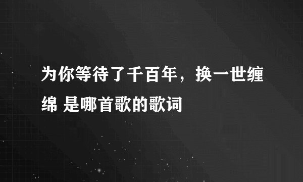 为你等待了千百年，换一世缠绵 是哪首歌的歌词