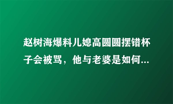 赵树海爆料儿媳高圆圆摆错杯子会被骂，他与老婆是如何相处的？