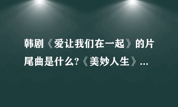 韩剧《爱让我们在一起》的片尾曲是什么?《美妙人生》的插曲是什么？